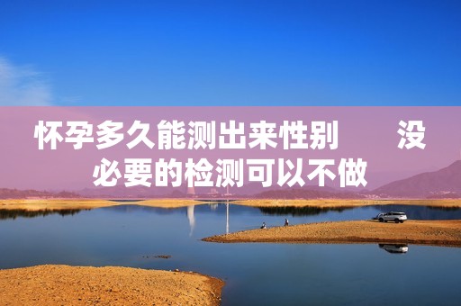 怀孕多久能测出来性别       没必要的检测可以不做