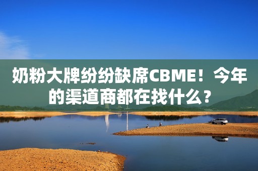 奶粉大牌纷纷缺席CBME！今年的渠道商都在找什么？