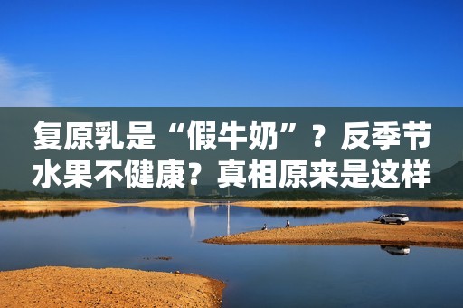 复原乳是“假牛奶”？反季节水果不健康？真相原来是这样