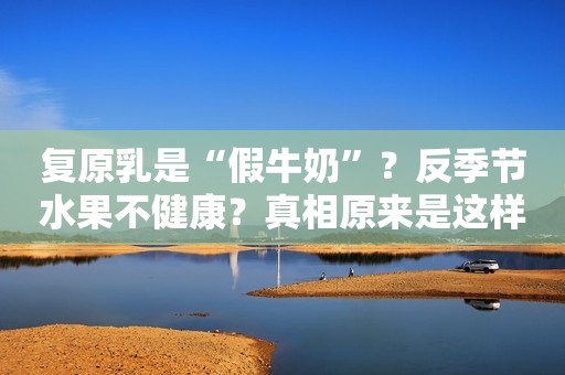 复原乳是“假牛奶”？反季节水果不健康？真相原来是这样