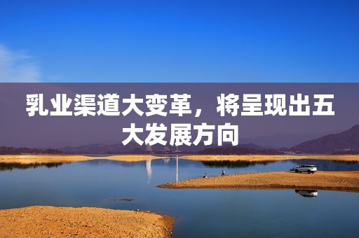 乳业渠道大变革，将呈现出五大发展方向