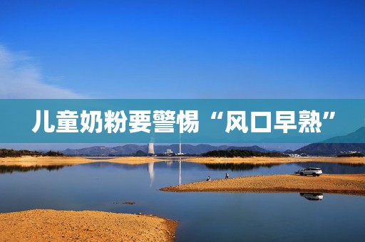 儿童奶粉要警惕“风口早熟”