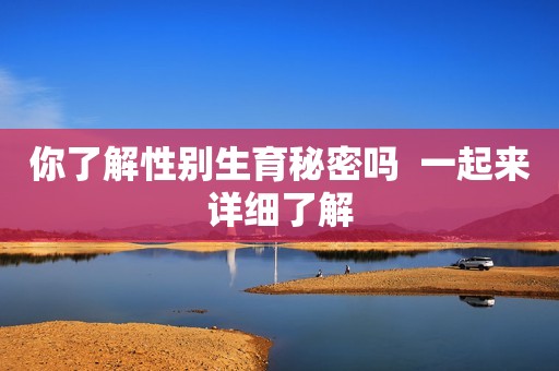 你了解性别生育秘密吗  一起来详细了解