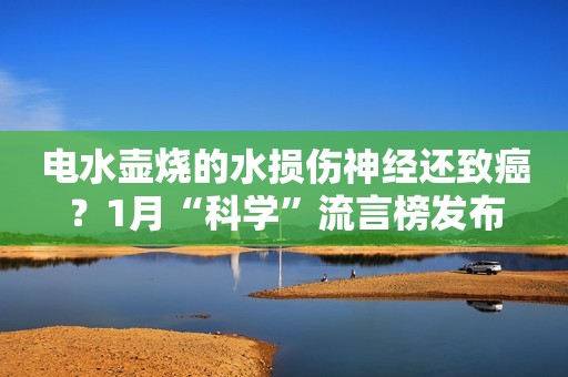 电水壶烧的水损伤神经还致癌？1月“科学”流言榜发布