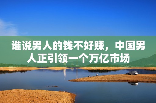 谁说男人的钱不好赚，中国男人正引领一个万亿市场