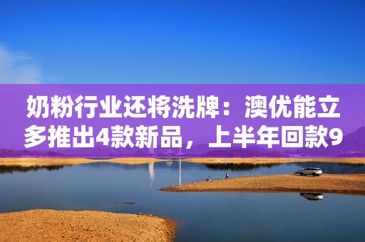 奶粉行业还将洗牌：澳优能立多推出4款新品，上半年回款9.5亿