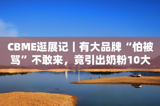 CBME逛展记｜有大品牌“怕被骂”不敢来，竟引出奶粉10大新趋势
