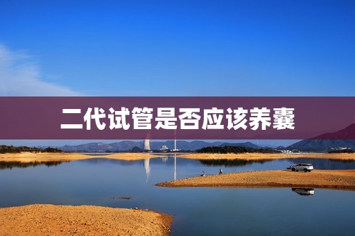 二代试管是否应该养囊