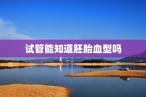 试管能知道胚胎血型吗