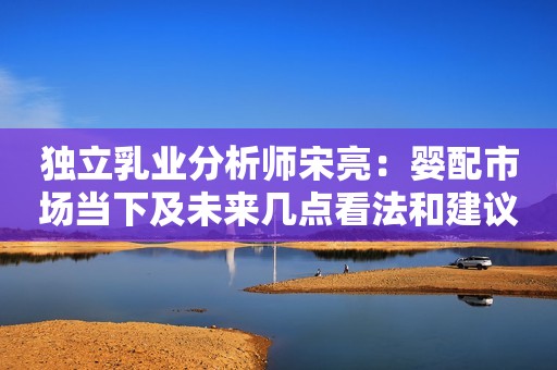 独立乳业分析师宋亮：婴配市场当下及未来几点看法和建议