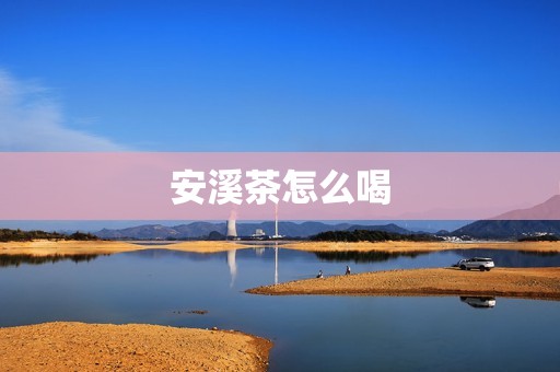 详细阅读:安溪茶怎么喝 安溪茶怎么喝