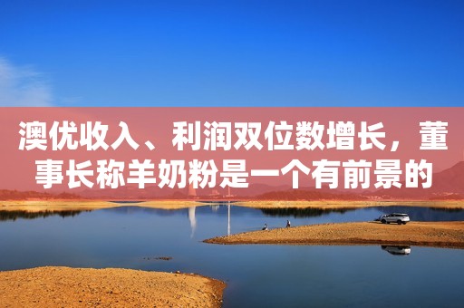 澳优收入、利润双位数增长，董事长称羊奶粉是一个有前景的领域