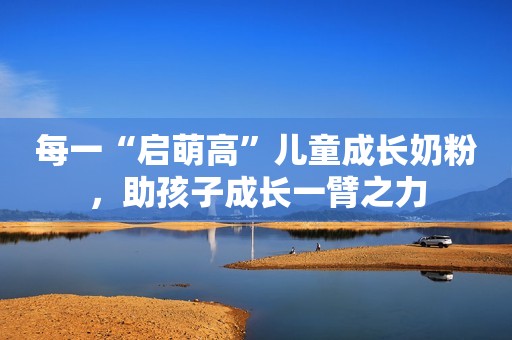 每一“启萌高”儿童成长奶粉，助孩子成长一臂之力