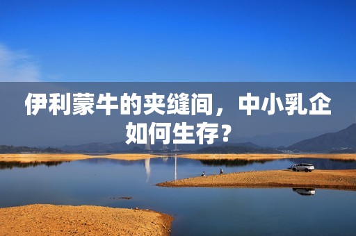 伊利蒙牛的夹缝间，中小乳企如何生存？