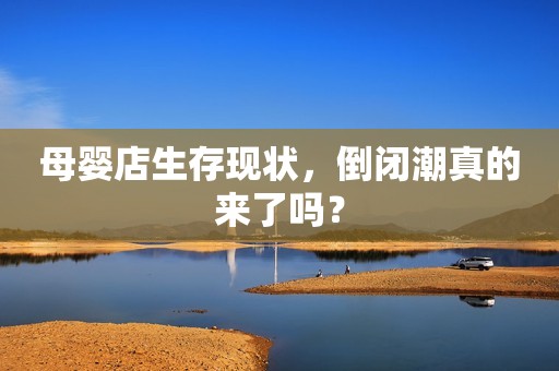 母婴店生存现状，倒闭潮真的来了吗？