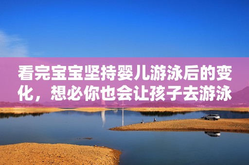 看完宝宝坚持婴儿游泳后的变化，想必你也会让孩子去游泳！