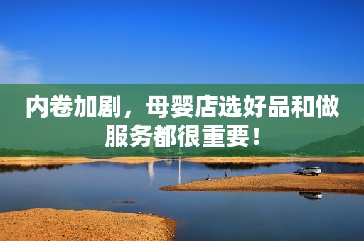 内卷加剧，母婴店选好品和做服务都很重要！