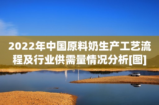2022年中国原料奶生产工艺流程及行业供需量情况分析[图]