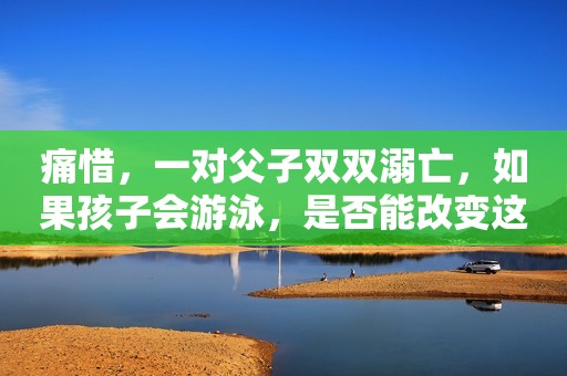 痛惜，一对父子双双溺亡，如果孩子会游泳，是否能改变这一结局？