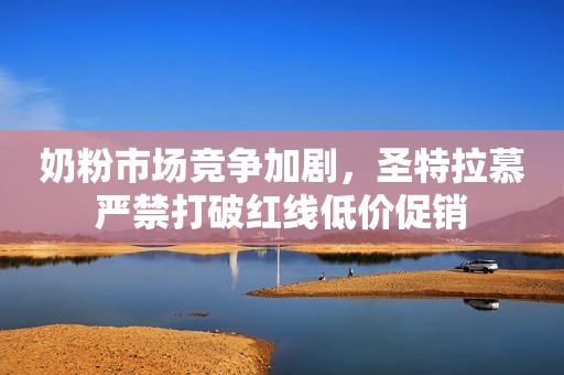 奶粉市场竞争加剧，圣特拉慕严禁打破红线低价促销