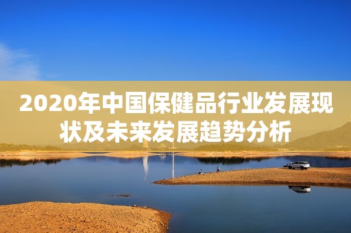 2020年中国保健品行业发展现状及未来发展趋势分析