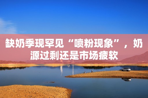 缺奶季现罕见“喷粉现象”，奶源过剩还是市场疲软