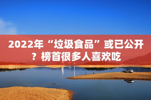 2022年“垃圾食品”或已公开？榜首很多人喜欢吃