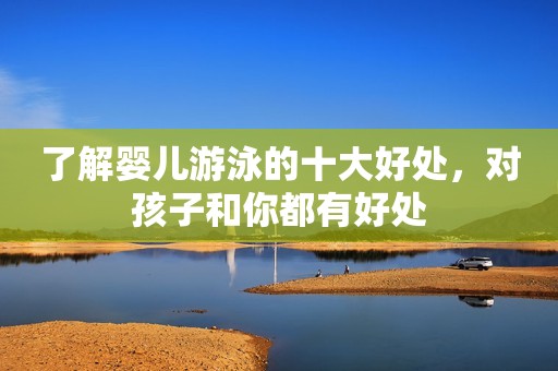 了解婴儿游泳的十大好处，对孩子和你都有好处