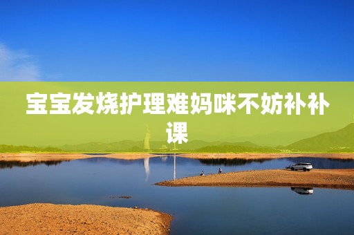 宝宝发烧护理难妈咪不妨补补课