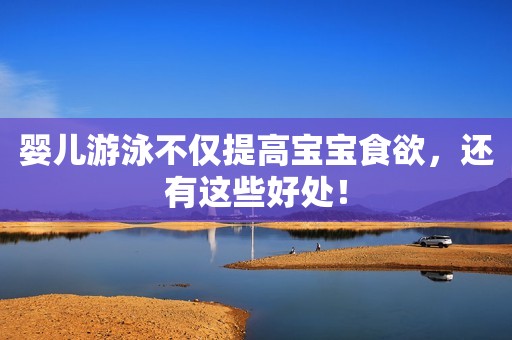 婴儿游泳不仅提高宝宝食欲，还有这些好处！