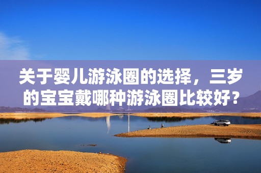 关于婴儿游泳圈的选择，三岁的宝宝戴哪种游泳圈比较好？