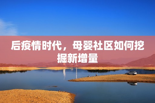 后疫情时代，母婴社区如何挖掘新增量
