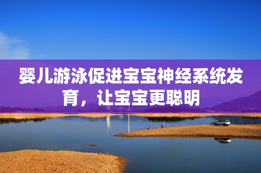 婴儿游泳促进宝宝神经系统发育，让宝宝更聪明