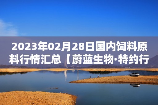 2023年02月28日国内饲料原料行情汇总【蔚蓝生物·特约行情日报】