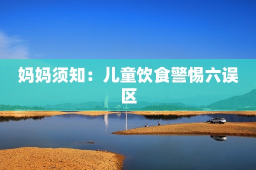 妈妈须知：儿童饮食警惕六误区