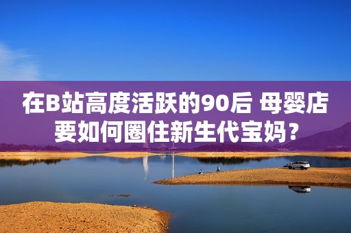 详细阅读:在B站高度活跃的90后 母婴店要如何圈住新生代宝妈? 在B站高度活跃的90后 母婴店要如何圈住新生代宝妈?