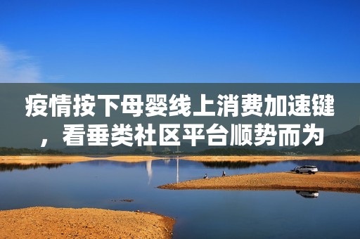 疫情按下母婴线上消费加速键，看垂类社区平台顺势而为