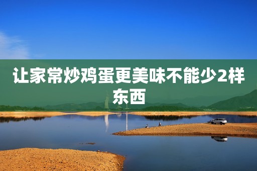 让家常炒鸡蛋更美味不能少2样东西