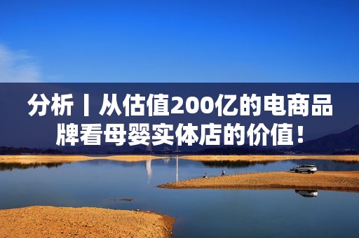 分析丨从估值200亿的电商品牌看母婴实体店的价值！