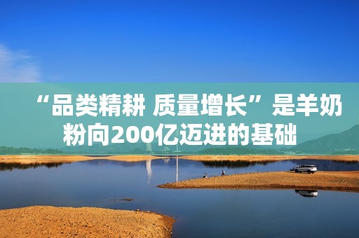 “品类精耕 质量增长”是羊奶粉向200亿迈进的基础