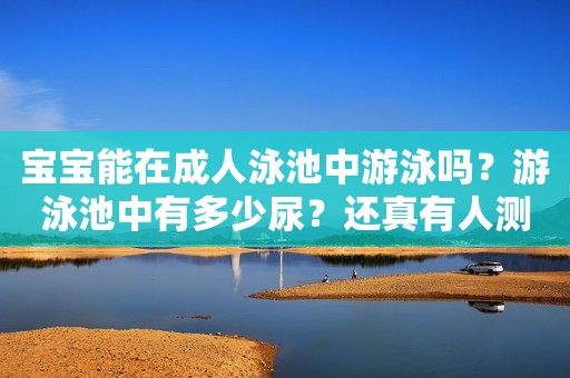 宝宝能在成人泳池中游泳吗？游泳池中有多少尿？还真有人测出来了！