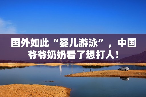 国外如此“婴儿游泳”，中国爷爷奶奶看了想打人！