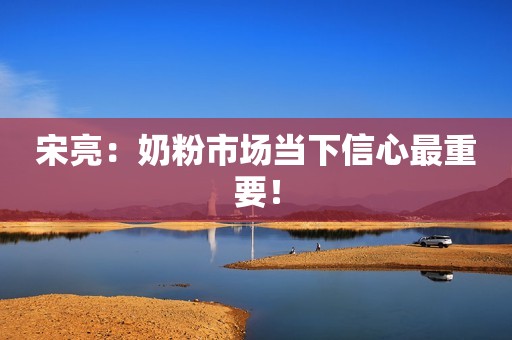 宋亮：奶粉市场当下信心最重要！