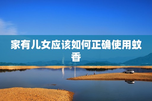 详细阅读:家有儿女应该如何正确使用蚊香 家有儿女应该如何正确使用蚊香