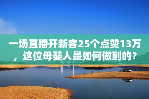 一场直播开新客25个点赞13万，这位母婴人是如何做到的？
