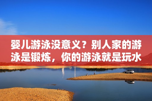 婴儿游泳没意义？别人家的游泳是锻炼，你的游泳就是玩水！