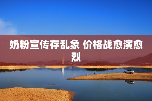 奶粉宣传存乱象 价格战愈演愈烈