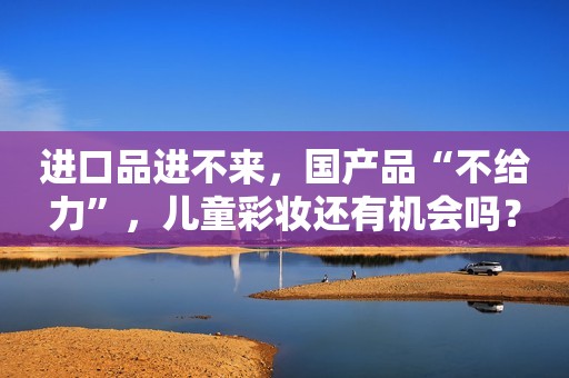 进口品进不来，国产品“不给力”，儿童彩妆还有机会吗？