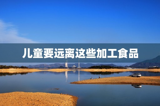 儿童要远离这些加工食品