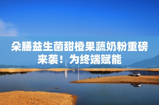 朵膳益生菌甜橙果蔬奶粉重磅来袭！为终端赋能